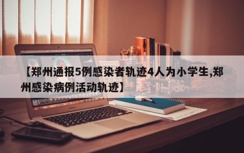 【郑州通报5例感染者轨迹4人为小学生,郑州感染病例活动轨迹】