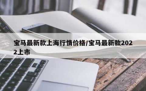 宝马最新款上海行情价格/宝马最新款2022上市